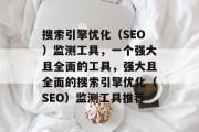 搜索引擎优化(SEO)监测工具,一个强大且全面的工具,强大且全面的搜索引擎优化(SEO)监测工具推荐 搜索引擎优化(SEO)监测工具,一个强大且全面的工具,强大且全面的搜索引擎优化(SEO)监测工具推荐