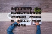 流量不足看视频，如何解决网站无法用流量看视频的问题，视频加载慢，流量不足？教你提升网站流量