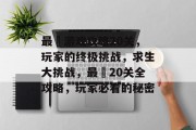 最囧游戏攻略20关，玩家的终极挑战，求生大挑战，最囧20关全攻略，玩家必看的秘密