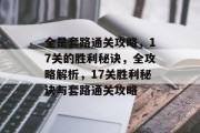 全是套路通关攻略,17关的胜利秘诀,全攻略解析,17关胜利秘诀与套路通关攻略 全是套路通关攻略,17关的胜利秘诀,全攻略解析,17关胜利秘诀与套路通关攻略