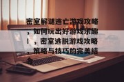 密室解谜逃亡游戏攻略,如何玩出好游戏乐趣!,密室逃脱游戏攻略,策略与技巧的完美结合 密室解谜逃亡游戏攻略,如何玩出好游戏乐趣!,密室逃脱游戏攻略,策略与技巧的完美结合