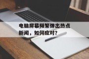 电脑屏幕频繁弹出热点新闻，如何应对？