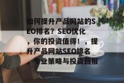 如何提升产品网站的SEO排名?SEO优化,你的投资值得!,提升产品网站SEO排名,专业策略与投资回报 如何提升产品网站的SEO排名?SEO优化,你的投资值得!,提升产品网站SEO排名,专业策略与投资回报