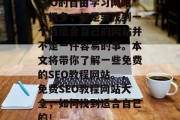 SEO的自由学习网站有很多,但是要找到一个最适合自己的网站并不是一件容易的事。本文将带你了解一些免费的SEO教程网站。,免费SEO教程网站大全,如何找到适合自己的! SEO的自由学习网站有很多,但是要找到一个最适合自己的网站并不是一件容易的事。本文将带你了解一些免费的SEO教程网站。,免费SEO教程网站大全,如何找到适合自己的!