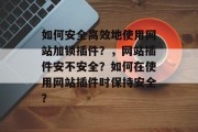 如何安全高效地使用网站加锁插件?,网站插件安不安全?如何在使用网站插件时保持安全? 如何安全高效地使用网站加锁插件?,网站插件安不安全?如何在使用网站插件时保持安全?