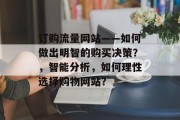 订购流量网站——如何做出明智的购买决策？，智能分析，如何理性选择购物网站？