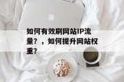 如何有效刷网站IP流量?,如何提升网站权重? 如何有效刷网站IP流量?,如何提升网站权重?