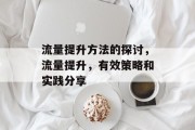 流量提升方法的探讨,流量提升,有效策略和实践分享 流量提升方法的探讨,流量提升,有效策略和实践分享