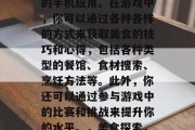 美食攻略游戏是一个非常有趣的探索美食之旅的手机应用。在游戏中,你可以通过各种各样的方式来获取美食的技巧和心得,包括各种类型的餐馆、食材搜索、烹饪方法等。此外,你还可以通过参与游戏中的比赛和挑战来提升你的水平。,美食探索,美食攻略游戏带你味蕾变鲜 美食攻略游戏是一个非常有趣的探索美食之旅的手机应用。在游戏中,你可以通过各种各样的方式来获取美食的技巧和心得,包括各种类型的餐馆、食材搜索、烹饪方法等。此外,你还可以通过参与游戏中的比赛和挑战来提升你的水平。,美食探索,美食攻略游戏带你味蕾变鲜