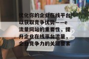 优化你的企业在线平台以获取竞争优势——e流量网站的重要性,提升企业在线平台流量,企业竞争力的关键要素 优化你的企业在线平台以获取竞争优势——e流量网站的重要性,提升企业在线平台流量,企业竞争力的关键要素
