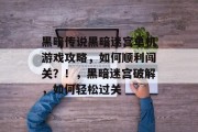 黑暗传说黑暗迷宫单机游戏攻略，如何顺利闯关？！，黑暗迷宫破解，如何轻松过关