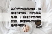 其它世界游戏攻略,探索未知领域,寻找真实乐趣,开启未知世界的冒险,探索神秘领域的策略与技巧 其它世界游戏攻略,探索未知领域,寻找真实乐趣,开启未知世界的冒险,探索神秘领域的策略与技巧