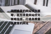 百万流量的网站优化策略,百万流量网站优化策略指南,打造高质量高流量的网址 百万流量的网站优化策略,百万流量网站优化策略指南,打造高质量高流量的网址