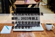 2023年新上市的大型竞技游戏必胜攻略及解析,2023年新上市大型竞技游戏攻略,必胜必备分析! 2023年新上市的大型竞技游戏必胜攻略及解析,2023年新上市大型竞技游戏攻略,必胜必备分析!