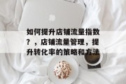 如何提升店铺流量指数?,店铺流量管理,提升转化率的策略和方法