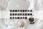 快速提升流量的方法，高速前进的流量策略，全方位解决方案