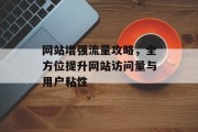 网站增强流量攻略，全方位提升网站访问量与用户粘性