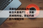 流量较高的网站为何能吸引大量用户?,流量高峰期网站,背后的原因与策略分析 流量较高的网站为何能吸引大量用户?,流量高峰期网站,背后的原因与策略分析