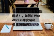 如何使用OK插件下载网站？，如何在WordPress中安装和使用OK插件？