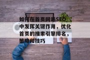 如何在首页网站SEO中发挥关键作用,优化首页的搜索引擎排名,策略和技巧 如何在首页网站SEO中发挥关键作用,优化首页的搜索引擎排名,策略和技巧
