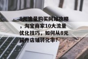 8元流量购买网站攻略，淘宝商家10大流量优化技巧，如何从8元提升店铺转化率?
