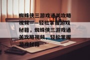 蜘蛛侠三游戏通关攻略视频——轻松掌握游戏秘籍,蜘蛛侠三游戏通关攻略视频,轻松掌握游戏秘籍 蜘蛛侠三游戏通关攻略视频——轻松掌握游戏秘籍,蜘蛛侠三游戏通关攻略视频,轻松掌握游戏秘籍