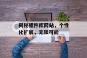 揭秘插件库网站,个性化扩展,无限可能 揭秘插件库网站,个性化扩展,无限可能
