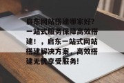 启东网站搭建哪家好？一站式服务保障高效搭建！，启东一站式网站搭建解决方案，高效搭建无忧享受服务!