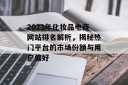 2023年化妆品电商网站排名解析,揭秘热门平台的市场份额与用户偏好 2023年化妆品电商网站排名解析,揭秘热门平台的市场份额与用户偏好