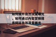 如何提升自然流量曝光,如何通过内容营销提高网站自然流量曝光 如何提升自然流量曝光,如何通过内容营销提高网站自然流量曝光