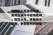 愤怒的小鸟游戏攻略，如何在战斗中取得胜利，愤怒小鸟，掌握战斗技巧，争取胜利的秘籍