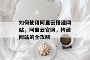 如何使用阿里云搭建网站,阿里云官网,构建网站的全攻略
