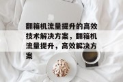 翻箱机流量提升的高效技术解决方案,翻箱机流量提升,高效解决方案 翻箱机流量提升的高效技术解决方案,翻箱机流量提升,高效解决方案
