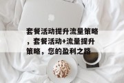 套餐活动提升流量策略，套餐活动+流量提升策略，您的盈利之路