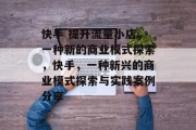 快手 提升流量小店,一种新的商业模式探索,快手,一种新兴的商业模式探索与实践案例分享 快手 提升流量小店,一种新的商业模式探索,快手,一种新兴的商业模式探索与实践案例分享