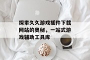 探索久久游戏插件下载网站的奥秘,一站式游戏辅助工具库 探索久久游戏插件下载网站的奥秘,一站式游戏辅助工具库