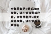 全都是套路5通关攻略视频,轻松掌握游戏秘籍,全都是套路5通关攻略视频,轻松掌握游戏秘籍 全都是套路5通关攻略视频,轻松掌握游戏秘籍,全都是套路5通关攻略视频,轻松掌握游戏秘籍