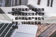 提升网站用户体验与效率的网站优化技术培训,提升网站用户体验与效率,SEO优化实战培训 提升网站用户体验与效率的网站优化技术培训,提升网站用户体验与效率,SEO优化实战培训