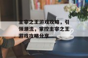 主宰之王游戏攻略,引领潮流,掌控主宰之王游戏攻略分享 主宰之王游戏攻略,引领潮流,掌控主宰之王游戏攻略分享