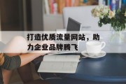 打造优质流量网站,助力企业品牌腾飞 打造优质流量网站,助力企业品牌腾飞