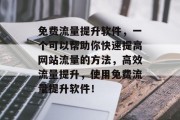 免费流量提升软件,一个可以帮助你快速提高网站流量的方法,高效流量提升,使用免费流量提升软件! 免费流量提升软件,一个可以帮助你快速提高网站流量的方法,高效流量提升,使用免费流量提升软件!