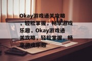 Okay游戏通关攻略,轻松掌握,畅享游戏乐趣,Okay游戏通关攻略,轻松掌握,畅享游戏乐趣 Okay游戏通关攻略,轻松掌握,畅享游戏乐趣,Okay游戏通关攻略,轻松掌握,畅享游戏乐趣