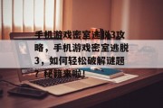 手机游戏密室逃脱3攻略，手机游戏密室逃脱3，如何轻松破解谜题？秘籍来啦！