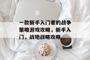 一款新手入门者的战争策略游戏攻略,新手入门,战地战略攻略 一款新手入门者的战争策略游戏攻略,新手入门,战地战略攻略