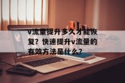 v流量提升多久才能恢复?快速提升v流量的有效方法是什么? v流量提升多久才能恢复?快速提升v流量的有效方法是什么?