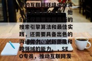 SEO网站优化专员,这个职位在当今竞争激烈的互联网环境中扮演着至关重要的角色。他们不仅需要掌握最新的搜索引擎算法和最佳实践,还需要具备出色的沟通能力、创新思维和跨领域的能力。,SEO专员,推动互联网发展,赢得竞争优势的关键角色 SEO网站优化专员,这个职位在当今竞争激烈的互联网环境中扮演着至关重要的角色。他们不仅需要掌握最新的搜索引擎算法和最佳实践,还需要具备出色的沟通能力、创新思维和跨领域的能力。,SEO专员,推动互联网发展,赢得竞争优势的关键角色