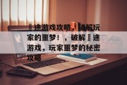 囧途游戏攻略,破解玩家的噩梦!,破解囧途游戏,玩家噩梦的秘密攻略 囧途游戏攻略,破解玩家的噩梦!,破解囧途游戏,玩家噩梦的秘密攻略