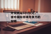 外贸网站SEO优化,提升国际市场竞争力的秘籍 外贸网站SEO优化,提升国际市场竞争力的秘籍