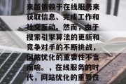 在互联网时代,人们越来越依赖于在线服务来获取信息、完成工作和社交互动。然而,由于搜索引擎算法的更新和竞争对手的不断挑战,网站优化的重要性不言而喻。,在线服务的时代,网站优化的重要性及挑战 在互联网时代,人们越来越依赖于在线服务来获取信息、完成工作和社交互动。然而,由于搜索引擎算法的更新和竞争对手的不断挑战,网站优化的重要性不言而喻。,在线服务的时代,网站优化的重要性及挑战
