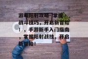 游戏阳射攻略- 掌握战斗技巧,开启新冒险!,手游新手入门指南,掌握阳射战技,开启新冒险! 游戏阳射攻略- 掌握战斗技巧,开启新冒险!,手游新手入门指南,掌握阳射战技,开启新冒险!